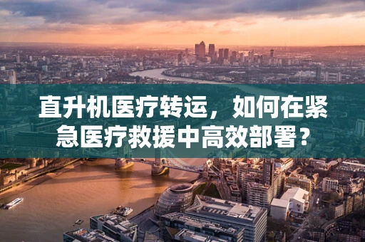 直升机医疗转运，如何在紧急医疗救援中高效部署？