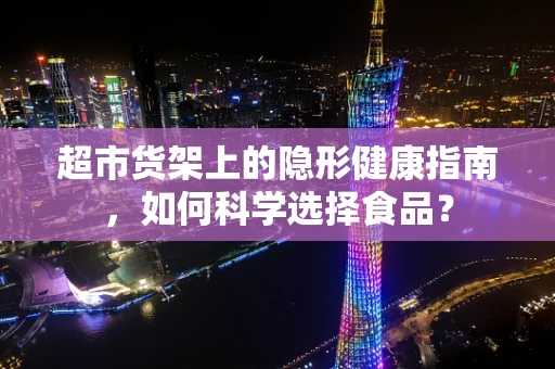 超市货架上的隐形健康指南，如何科学选择食品？