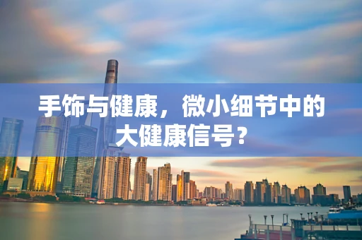 手饰与健康，微小细节中的大健康信号？
