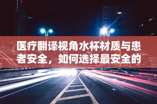 医疗翻译视角水杯材质与患者安全，如何选择最安全的饮水伴侣？