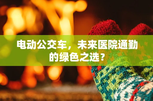 电动公交车，未来医院通勤的绿色之选？