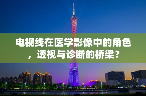 电视线在医学影像中的角色，透视与诊断的桥梁？