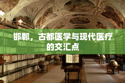 邯郸，古都医学与现代医疗的交汇点