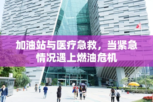加油站与医疗急救，当紧急情况遇上燃油危机