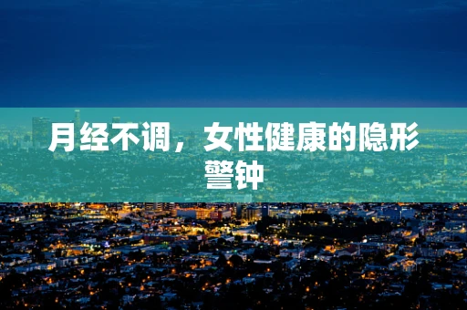 月经不调，女性健康的隐形警钟