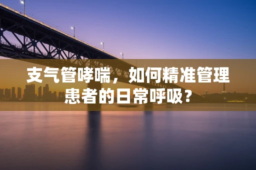 支气管哮喘，如何精准管理患者的日常呼吸？