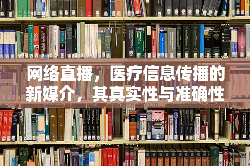 网络直播，医疗信息传播的新媒介，其真实性与准确性如何保障？