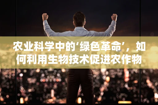 农业科学中的‘绿色革命’，如何利用生物技术促进农作物生长？