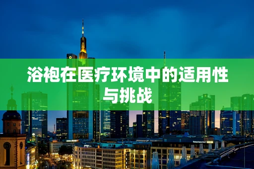 浴袍在医疗环境中的适用性与挑战