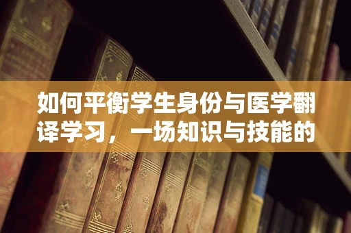 如何平衡学生身份与医学翻译学习，一场知识与技能的双重挑战？