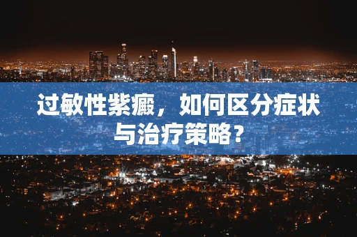 过敏性紫癜，如何区分症状与治疗策略？