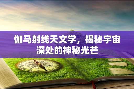 伽马射线天文学，揭秘宇宙深处的神秘光芒