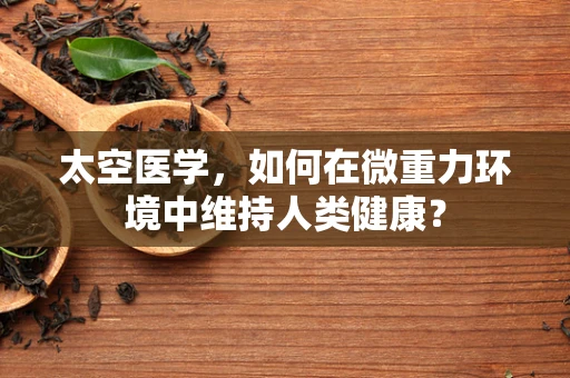 太空医学，如何在微重力环境中维持人类健康？