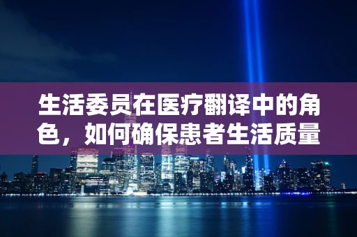 生活委员在医疗翻译中的角色，如何确保患者生活质量的无缝对接？