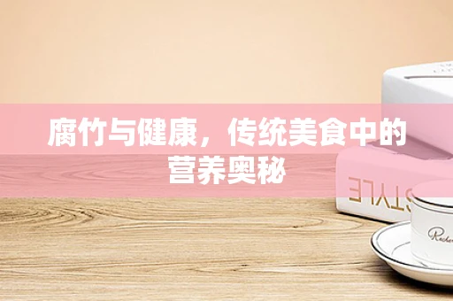 腐竹与健康，传统美食中的营养奥秘