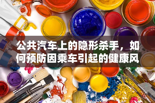 公共汽车上的隐形杀手，如何预防因乘车引起的健康风险？
