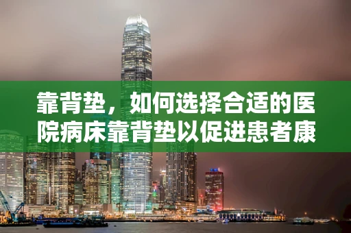 靠背垫，如何选择合适的医院病床靠背垫以促进患者康复？
