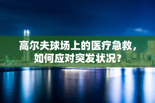 高尔夫球场上的医疗急救，如何应对突发状况？