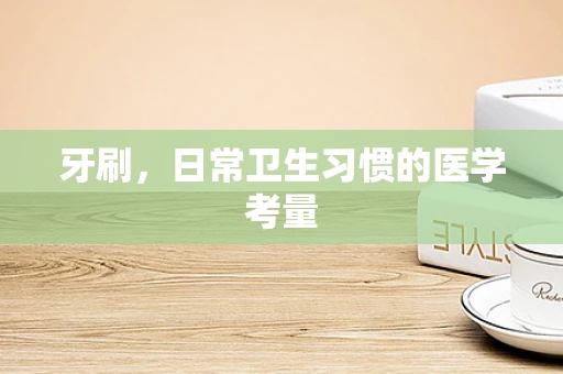 牙刷，日常卫生习惯的医学考量