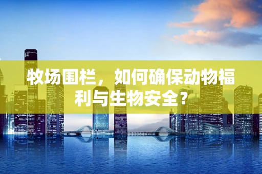 牧场围栏，如何确保动物福利与生物安全？