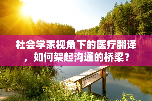 社会学家视角下的医疗翻译，如何架起沟通的桥梁？
