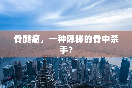 骨髓瘤，一种隐秘的骨中杀手？
