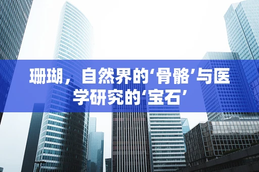珊瑚，自然界的‘骨骼’与医学研究的‘宝石’