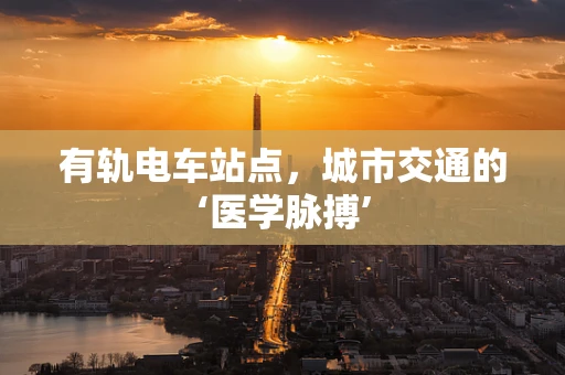 有轨电车站点，城市交通的‘医学脉搏’