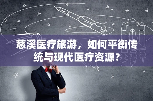 慈溪医疗旅游，如何平衡传统与现代医疗资源？