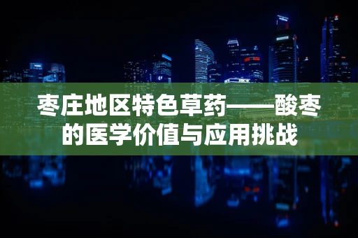 枣庄地区特色草药——酸枣的医学价值与应用挑战