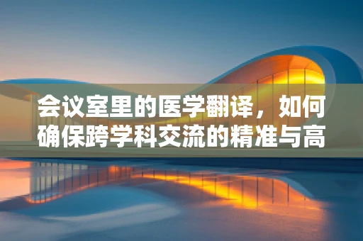 会议室里的医学翻译，如何确保跨学科交流的精准与高效？