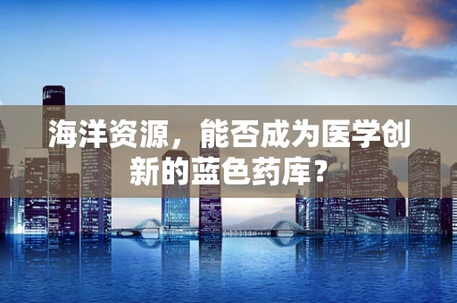 海洋资源，能否成为医学创新的蓝色药库？