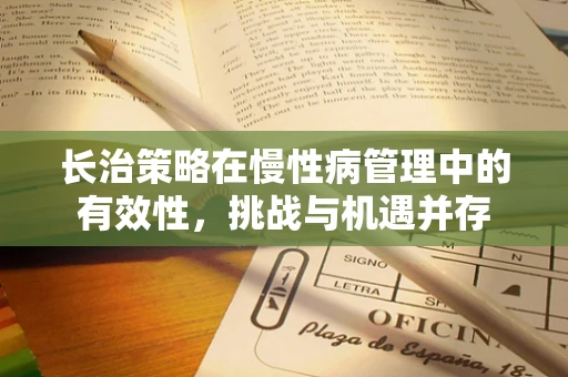 长治策略在慢性病管理中的有效性，挑战与机遇并存