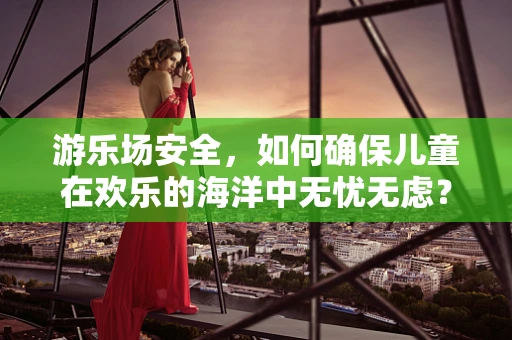 游乐场安全，如何确保儿童在欢乐的海洋中无忧无虑？