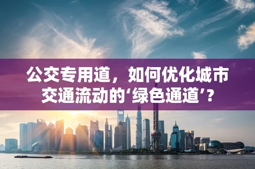 公交专用道，如何优化城市交通流动的‘绿色通道’？