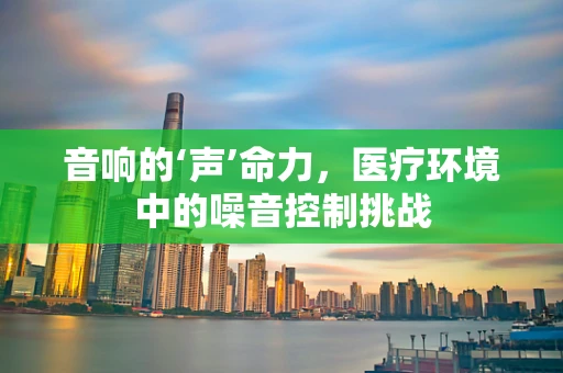 音响的‘声’命力，医疗环境中的噪音控制挑战