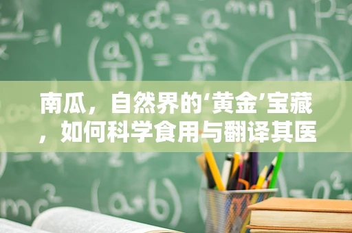 南瓜，自然界的‘黄金’宝藏，如何科学食用与翻译其医疗价值？