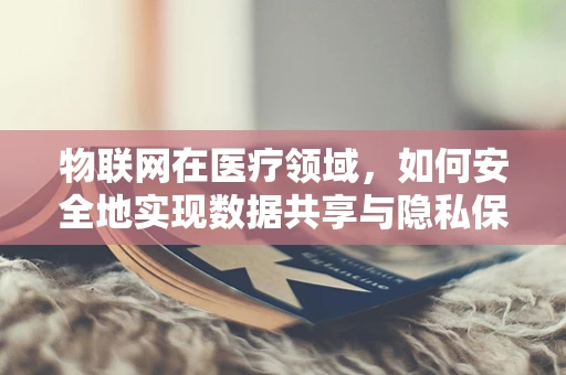 物联网在医疗领域，如何安全地实现数据共享与隐私保护？