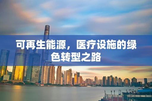 可再生能源，医疗设施的绿色转型之路