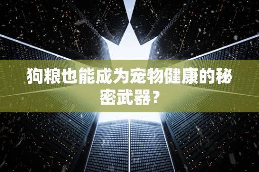 狗粮也能成为宠物健康的秘密武器？