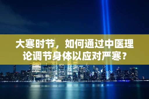 大寒时节，如何通过中医理论调节身体以应对严寒？