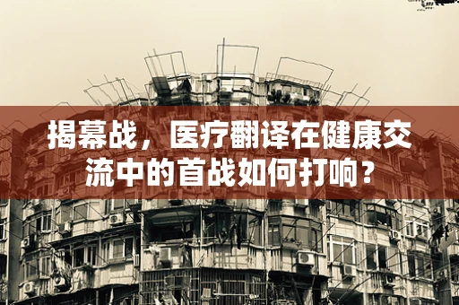 揭幕战，医疗翻译在健康交流中的首战如何打响？