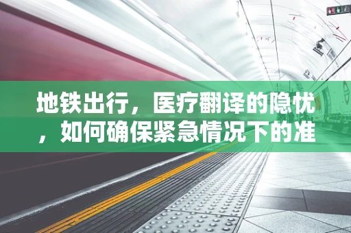 地铁出行，医疗翻译的隐忧，如何确保紧急情况下的准确沟通？