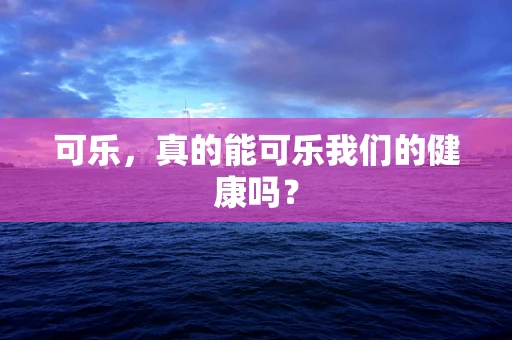 可乐，真的能可乐我们的健康吗？