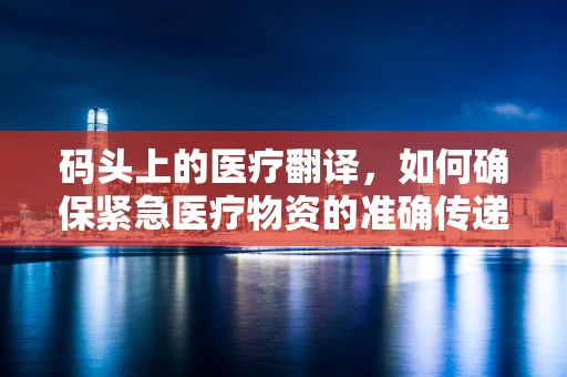 码头上的医疗翻译，如何确保紧急医疗物资的准确传递？