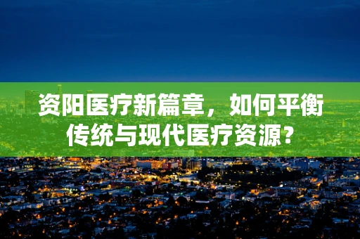 资阳医疗新篇章，如何平衡传统与现代医疗资源？
