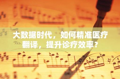 大数据时代，如何精准医疗翻译，提升诊疗效率？