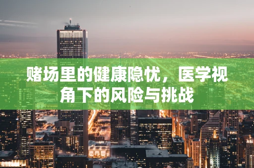 赌场里的健康隐忧，医学视角下的风险与挑战