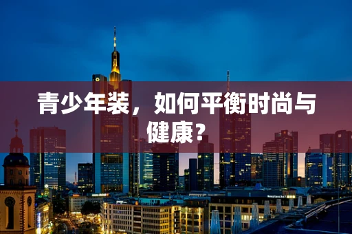青少年装，如何平衡时尚与健康？