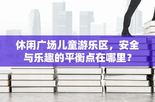 休闲广场儿童游乐区，安全与乐趣的平衡点在哪里？